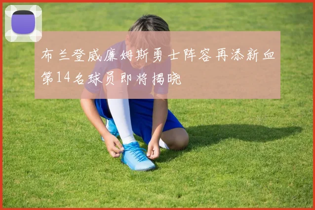 布兰登威廉姆斯勇士阵容再添新血第14名球员即将揭晓