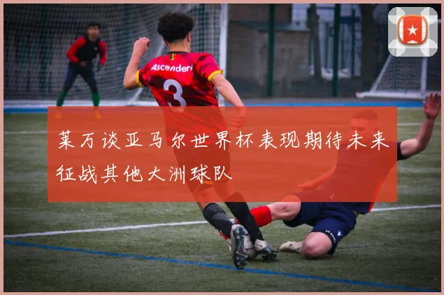 莱万谈亚马尔世界杯表现期待未来征战其他大洲球队