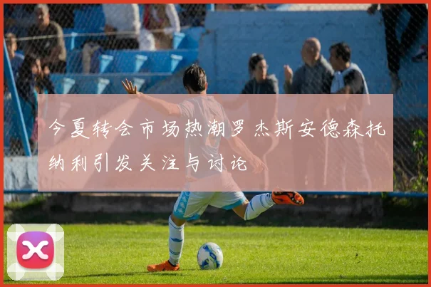 今夏转会市场热潮罗杰斯安德森托纳利引发关注与讨论