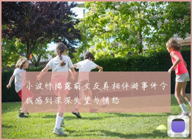 小波特揭露前女友真相伴游事件令我感到深深失望与愤怒