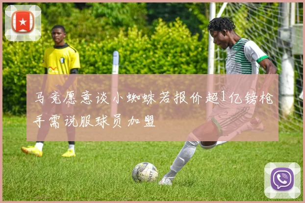 马竞愿意谈小蜘蛛若报价超1亿镑枪手需说服球员加盟