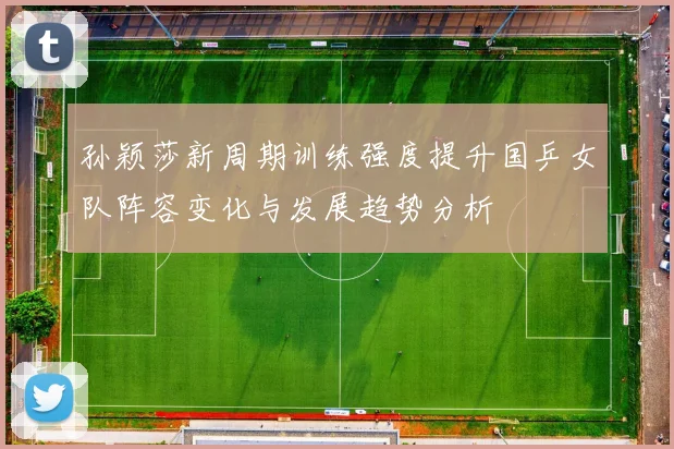 孙颖莎新周期训练强度提升国乒女队阵容变化与发展趋势分析